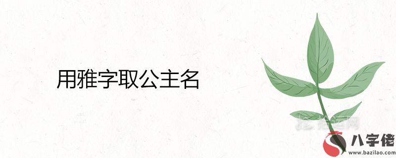 用雅字取公主名寓意吉利嗎 高雅有涵養的女孩名字