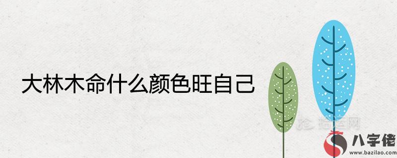 大林木命什么顏色旺自己招財吉祥幸運色